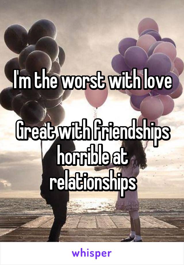 I'm the worst with love

Great with friendships horrible at relationships