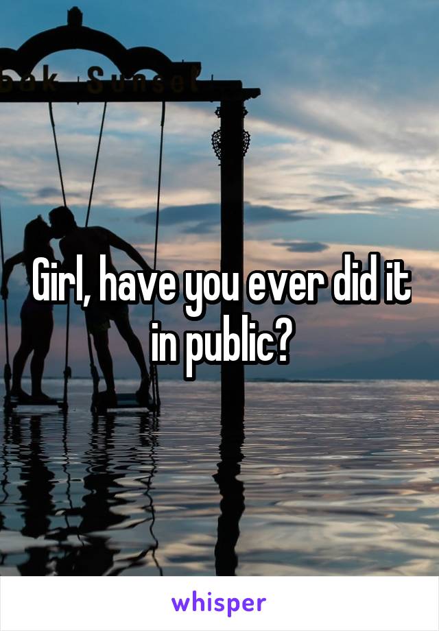 Girl, have you ever did it in public?