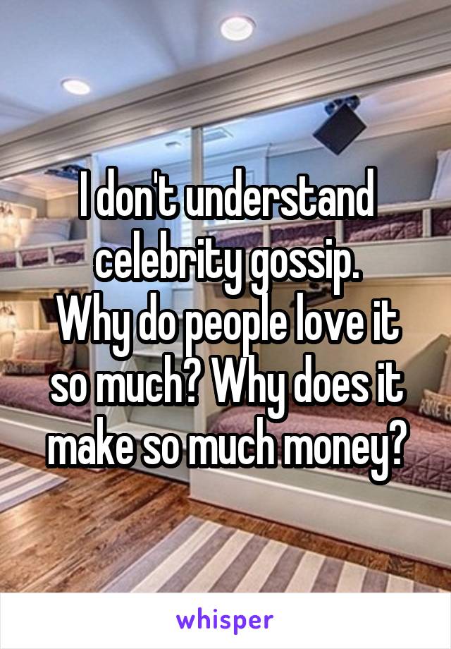 I don't understand celebrity gossip.
Why do people love it so much? Why does it make so much money?