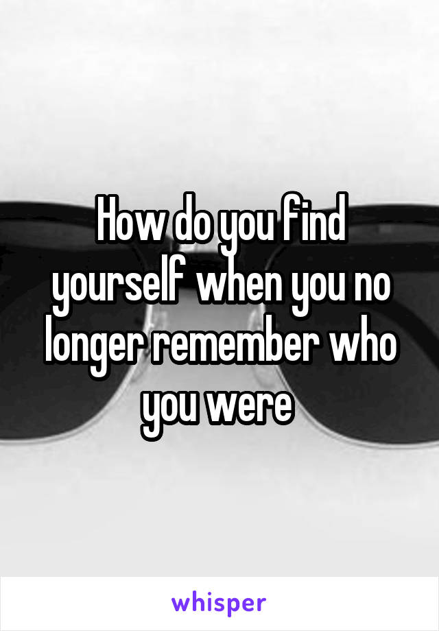 How do you find yourself when you no longer remember who you were 