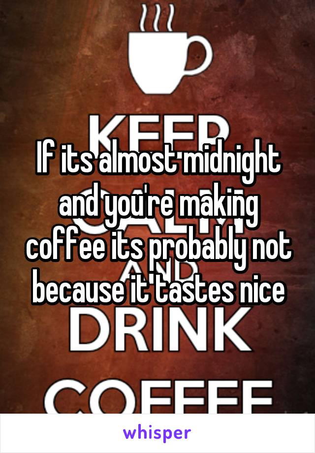 If its almost midnight and you're making coffee its probably not because it tastes nice