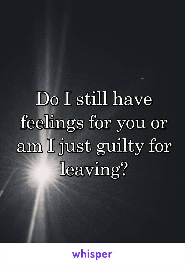 Do I still have feelings for you or am I just guilty for leaving?