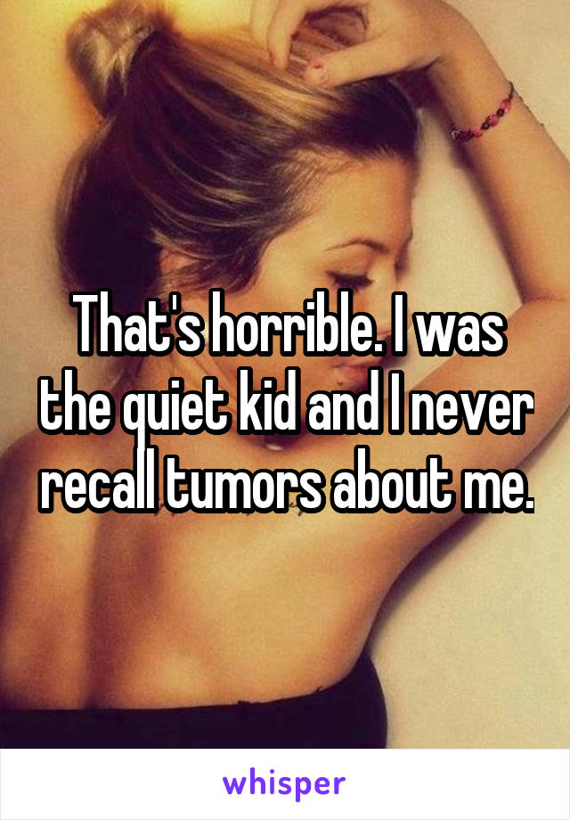 That's horrible. I was the quiet kid and I never recall tumors about me.