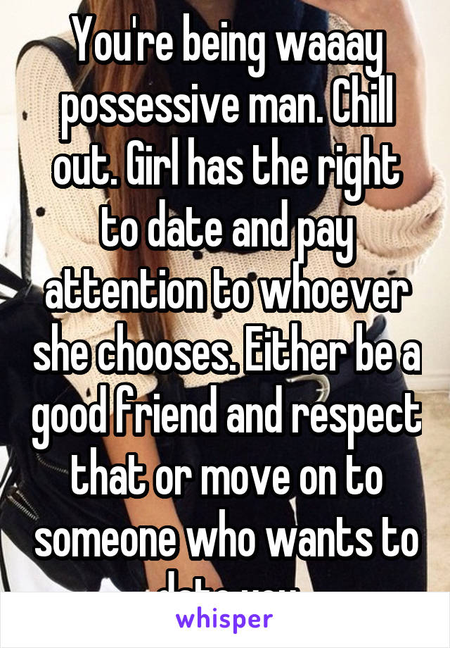 You're being waaay possessive man. Chill out. Girl has the right to date and pay attention to whoever she chooses. Either be a good friend and respect that or move on to someone who wants to date you