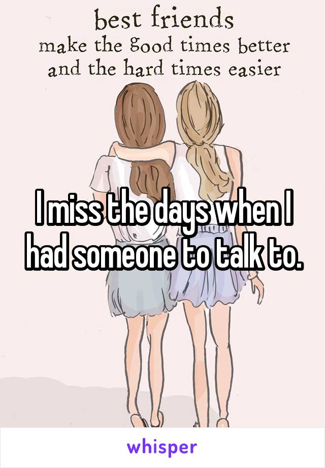 I miss the days when I had someone to talk to.