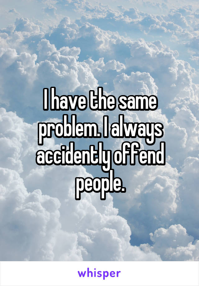 I have the same problem. I always accidently offend people.