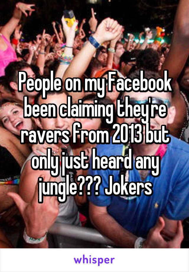 People on my Facebook been claiming they're ravers from 2013 but only just heard any jungle??? Jokers