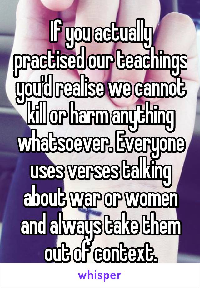 If you actually practised our teachings you'd realise we cannot kill or harm anything whatsoever. Everyone uses verses talking about war or women and always take them out of context.