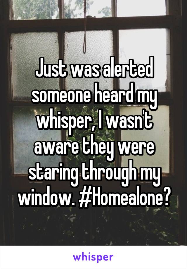 Just was alerted someone heard my whisper, I wasn't aware they were staring through my window. #Homealone?