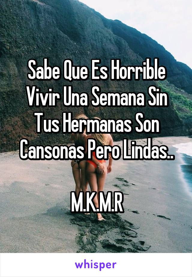 Sabe Que Es Horrible Vivir Una Semana Sin Tus Hermanas Son Cansonas Pero Lindas..

M.K.M.R