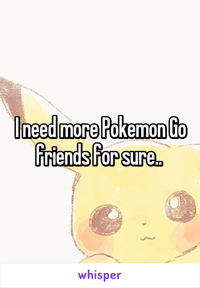 I need more Pokemon Go friends for sure.. 