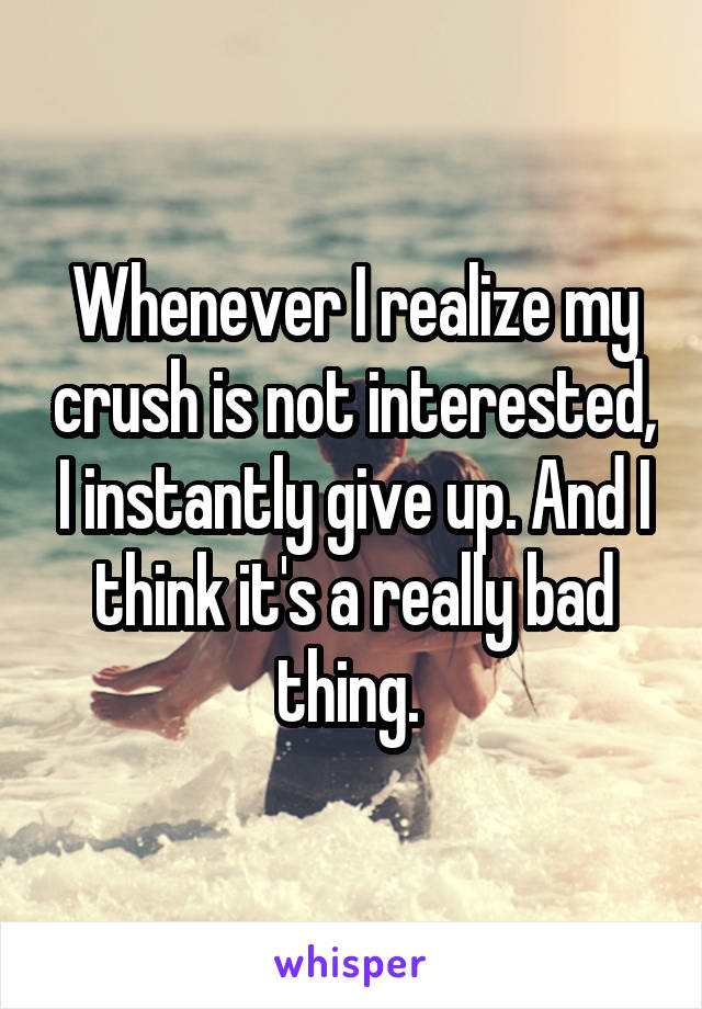 Whenever I realize my crush is not interested, I instantly give up. And I think it's a really bad thing. 