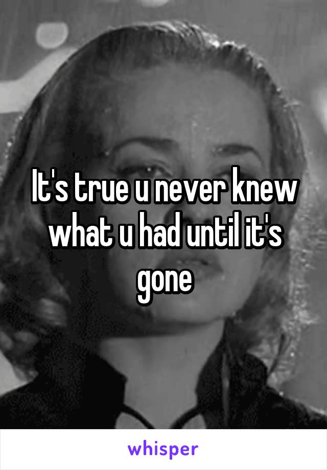 It's true u never knew what u had until it's gone