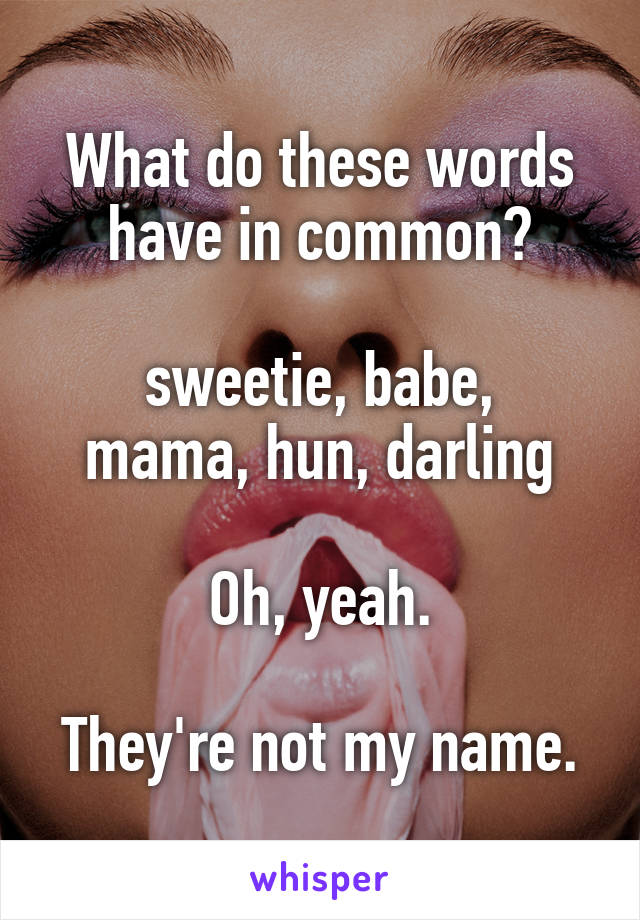 What do these words have in common?

sweetie, babe, mama, hun, darling

Oh, yeah.

They're not my name.