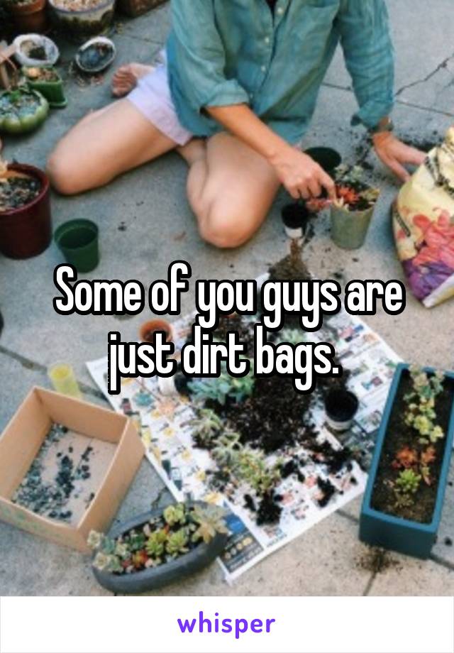 Some of you guys are just dirt bags. 