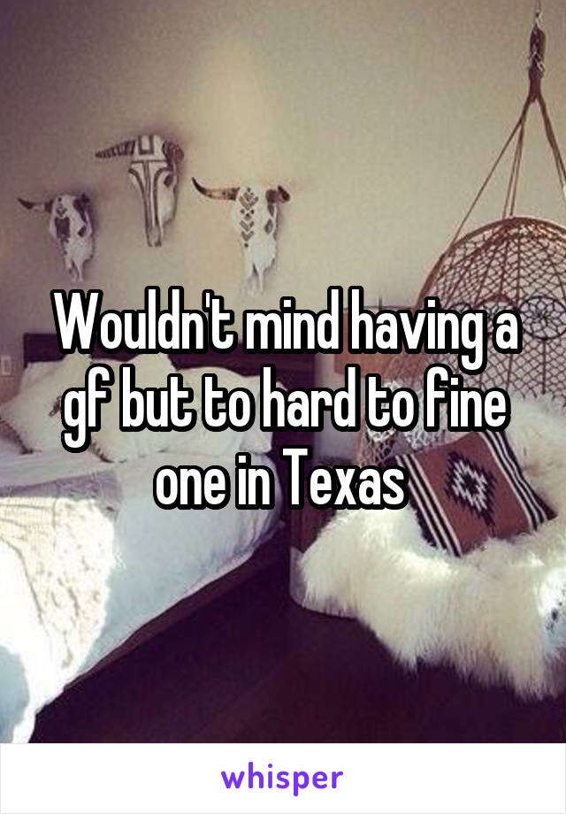 Wouldn't mind having a gf but to hard to fine one in Texas 