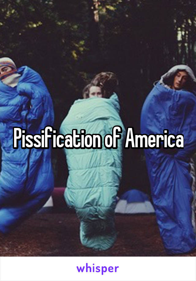 Pissification of America