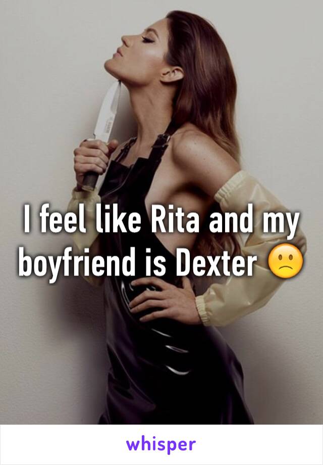 I feel like Rita and my boyfriend is Dexter 🙁