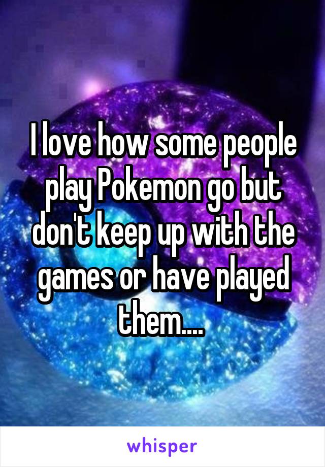 I love how some people play Pokemon go but don't keep up with the games or have played them.... 