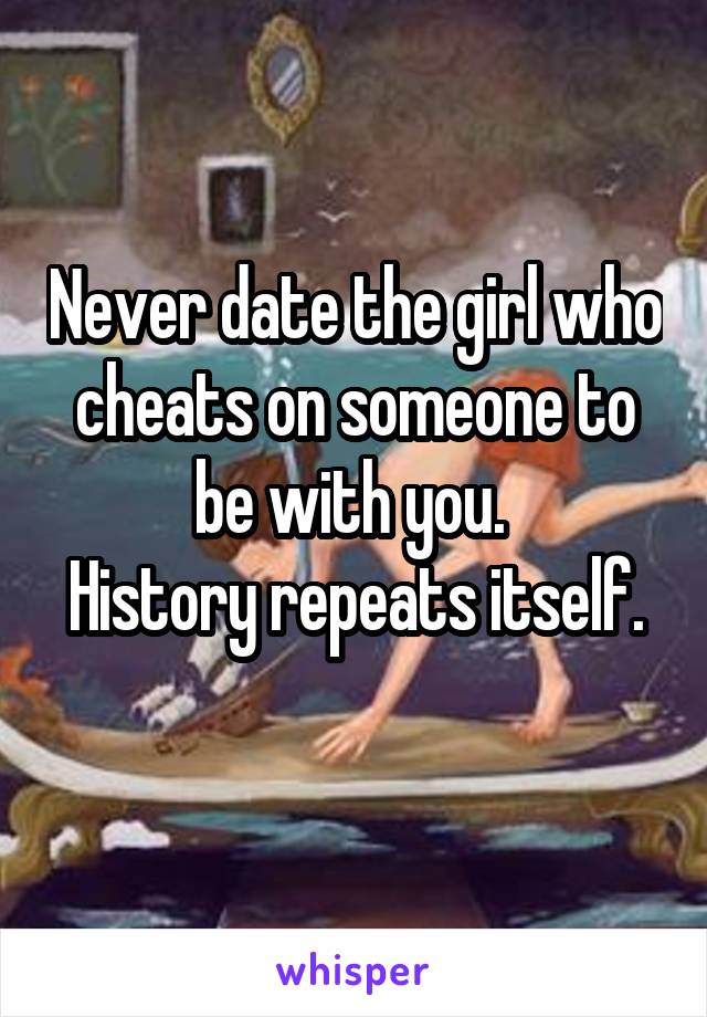 Never date the girl who cheats on someone to be with you. 
History repeats itself. 