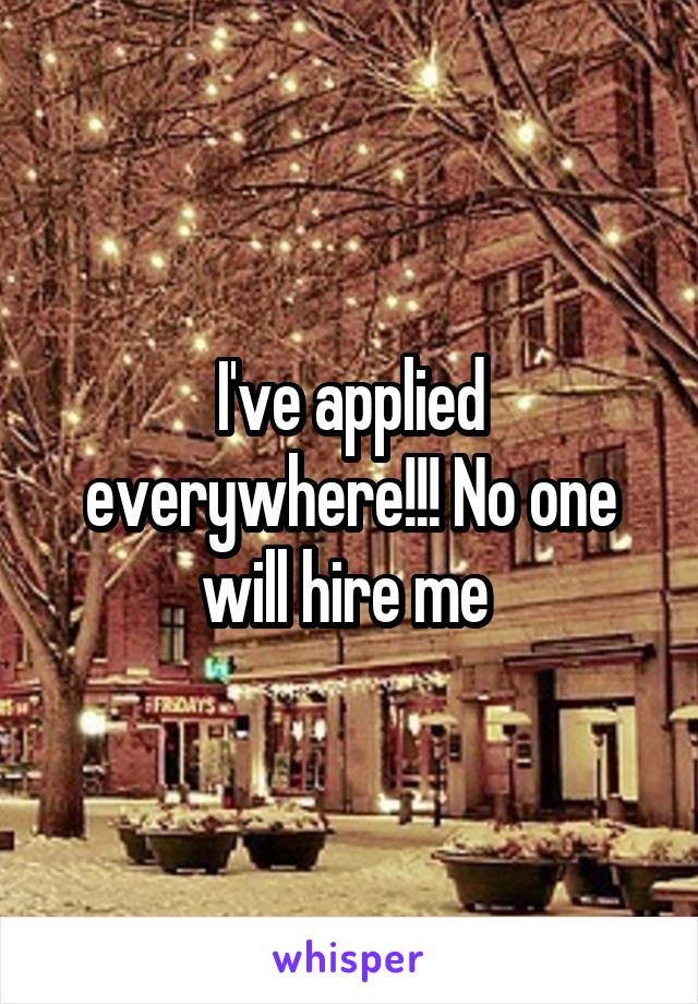 I've applied everywhere!!! No one will hire me 