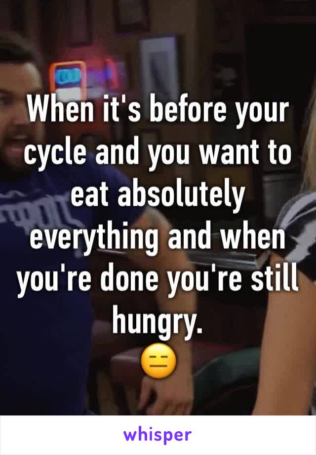 When it's before your cycle and you want to eat absolutely everything and when you're done you're still hungry. 
😑