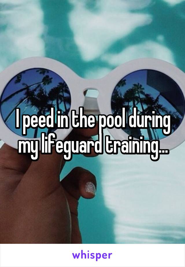 I peed in the pool during my lifeguard training...