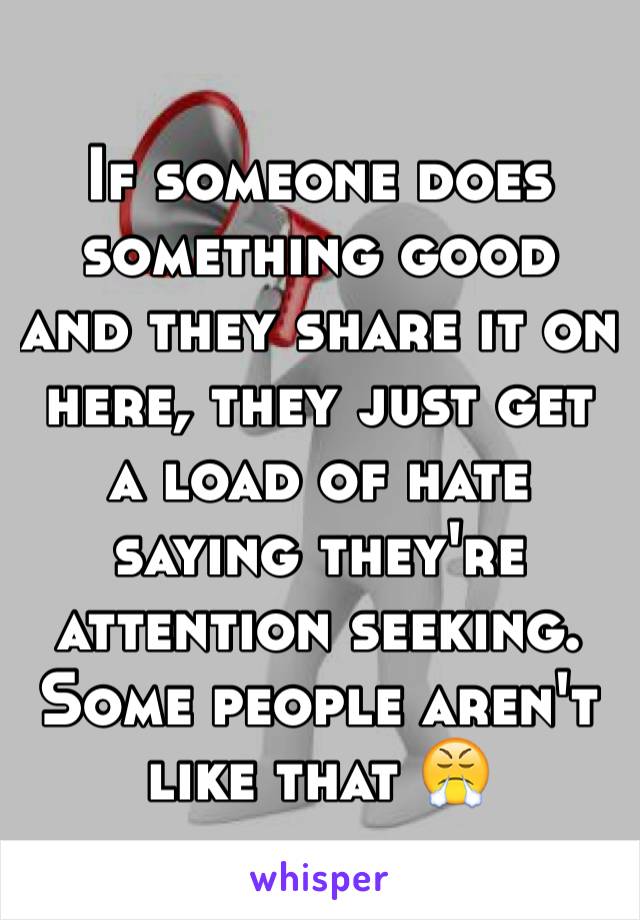 If someone does something good and they share it on here, they just get a load of hate saying they're attention seeking. Some people aren't like that 😤