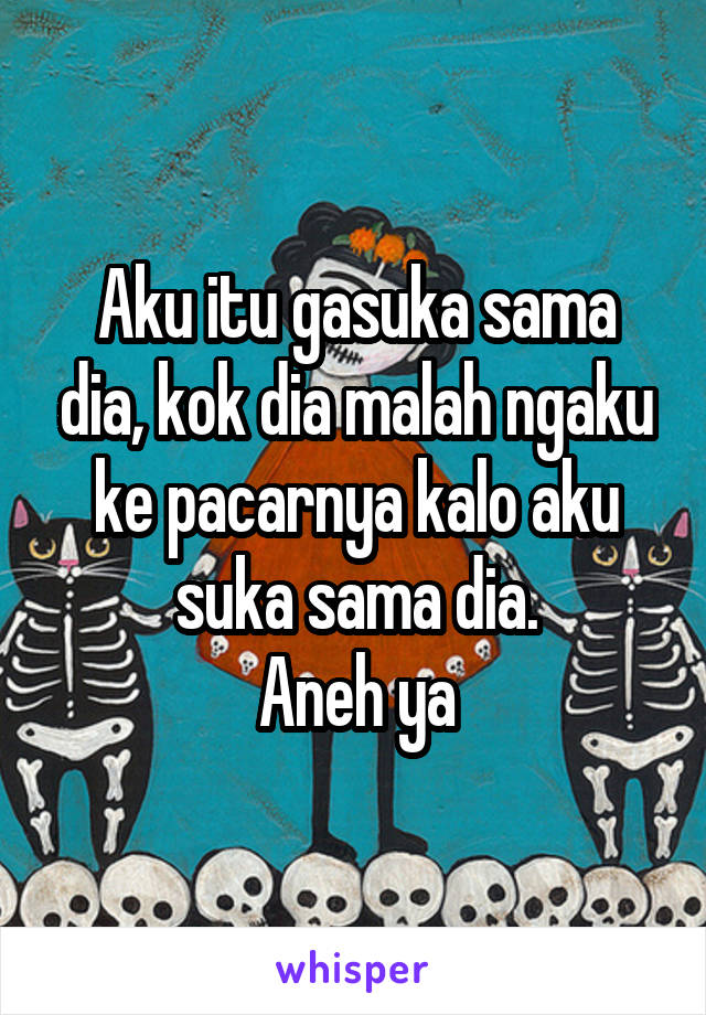 Aku itu gasuka sama dia, kok dia malah ngaku ke pacarnya kalo aku suka sama dia.
Aneh ya