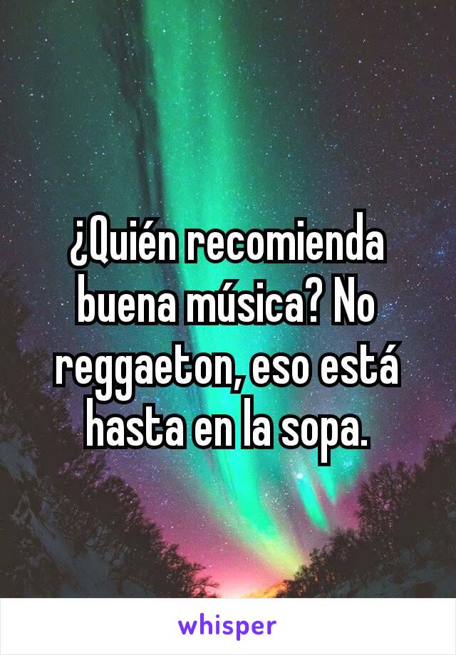 ¿Quién recomienda buena música? No reggaeton, eso está hasta en la sopa.