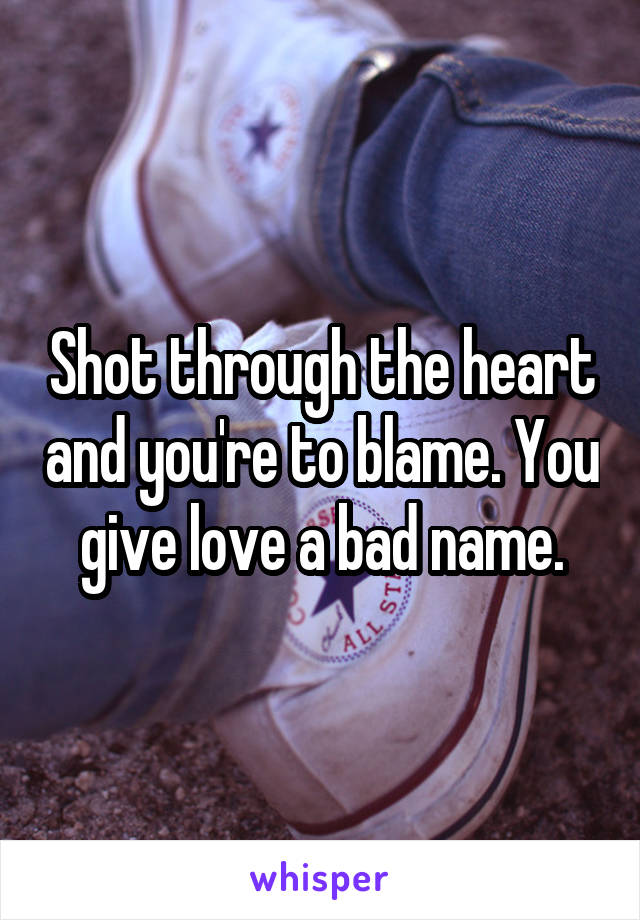 Shot through the heart and you're to blame. You give love a bad name.