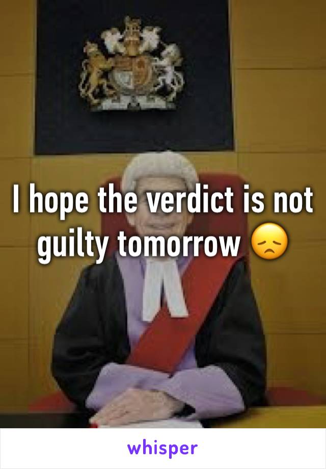 I hope the verdict is not guilty tomorrow 😞