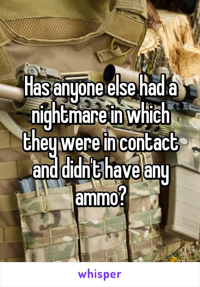 Has anyone else had a nightmare in which they were in contact and didn't have any ammo?