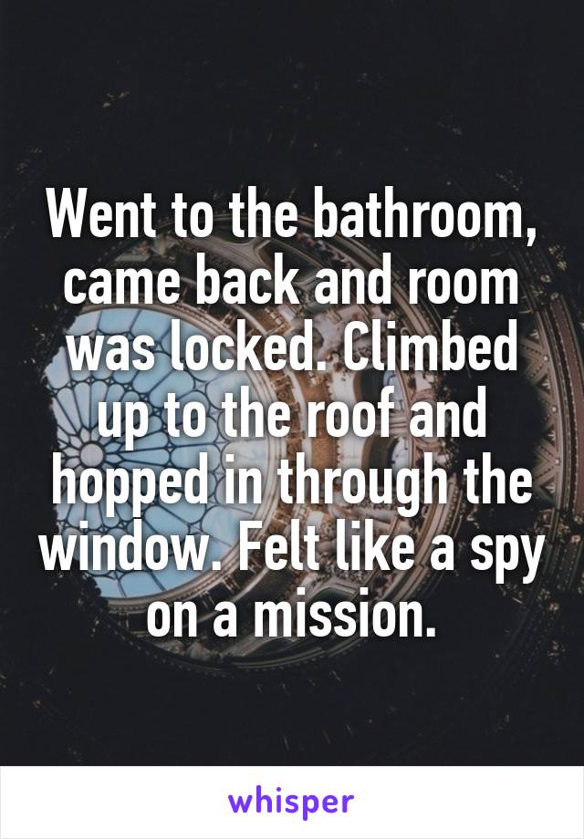 Went to the bathroom, came back and room was locked. Climbed up to the roof and hopped in through the window. Felt like a spy on a mission.