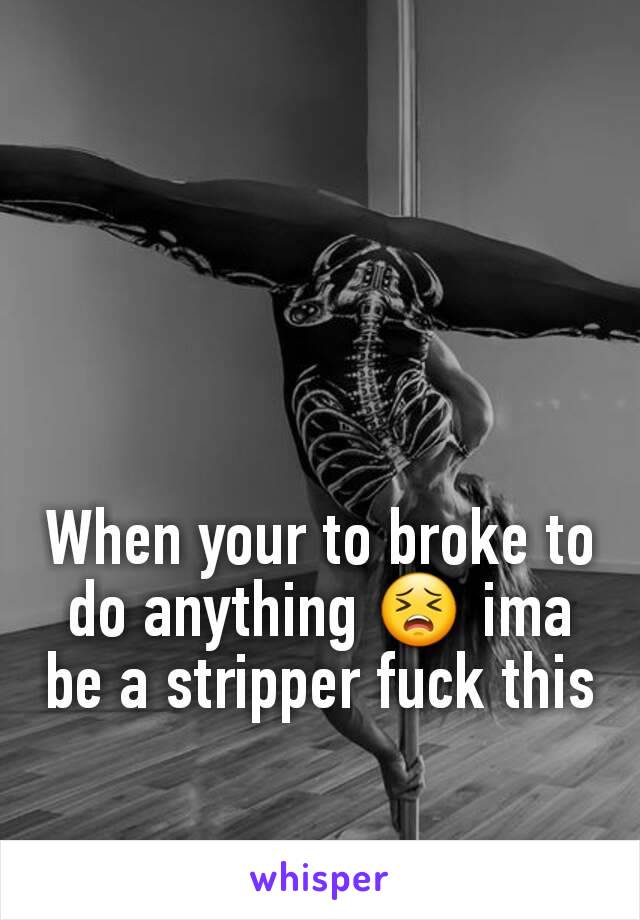 When your to broke to do anything 😣 ima be a stripper fuck this