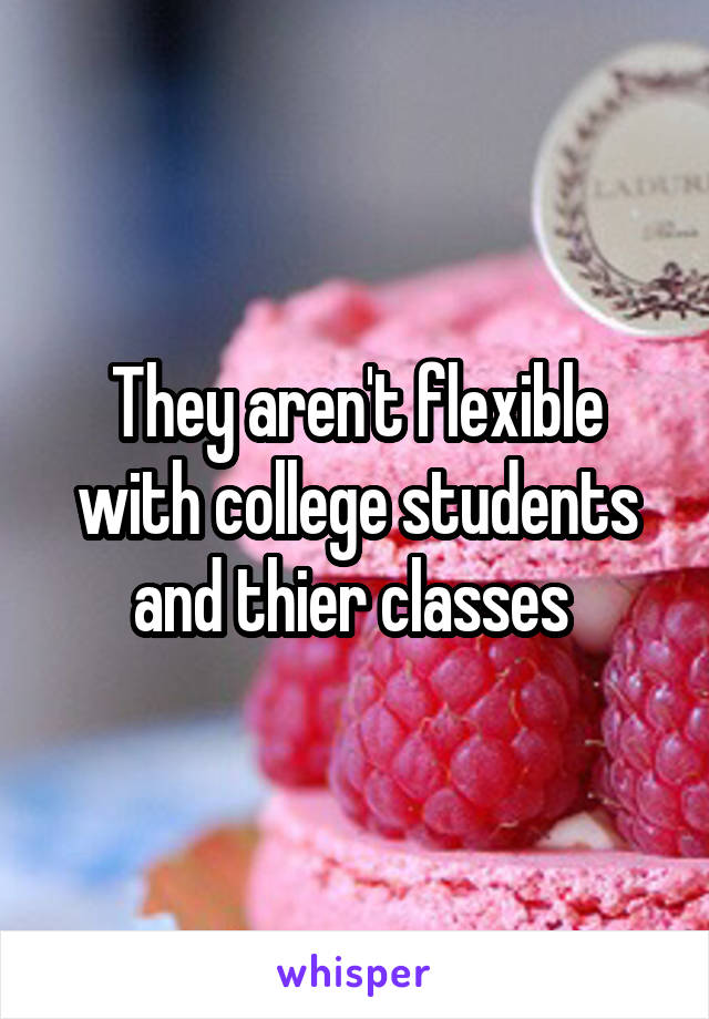 They aren't flexible with college students and thier classes 