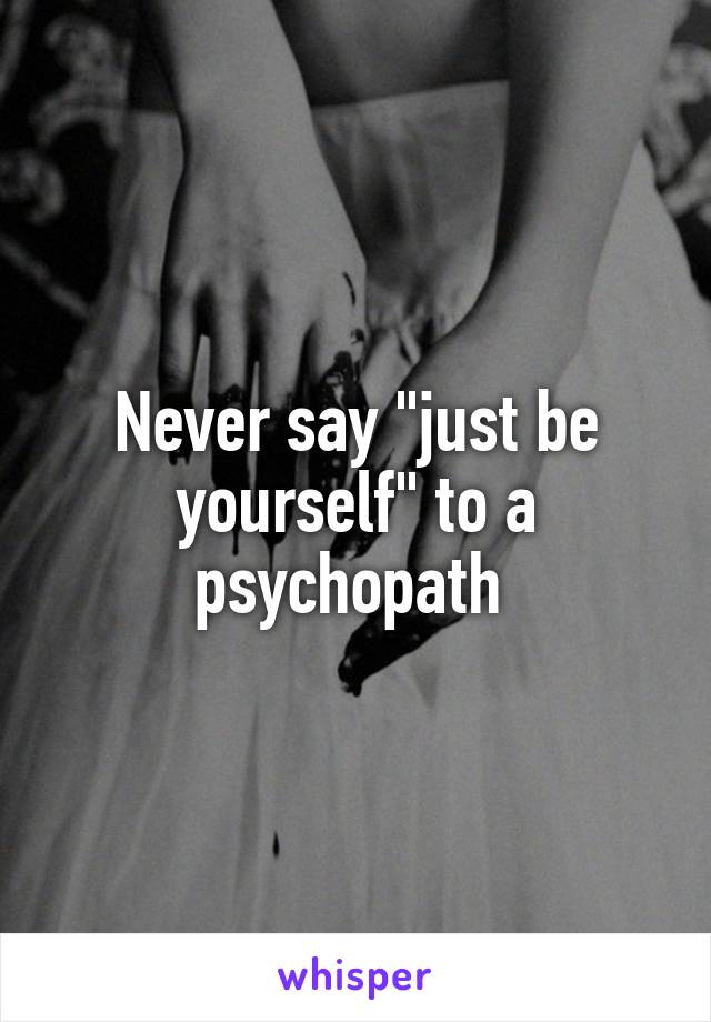 Never say "just be yourself" to a psychopath 