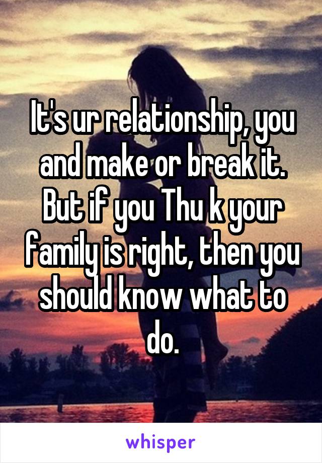 It's ur relationship, you and make or break it. But if you Thu k your family is right, then you should know what to do.