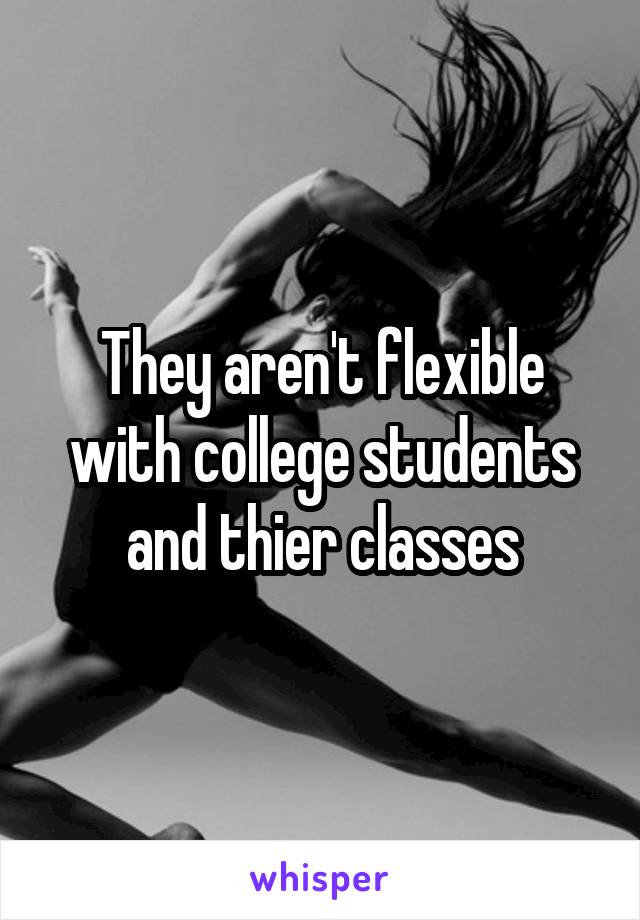 They aren't flexible with college students and thier classes