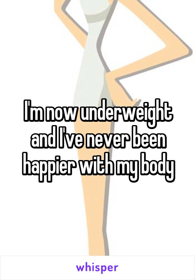 I'm now underweight and I've never been happier with my body