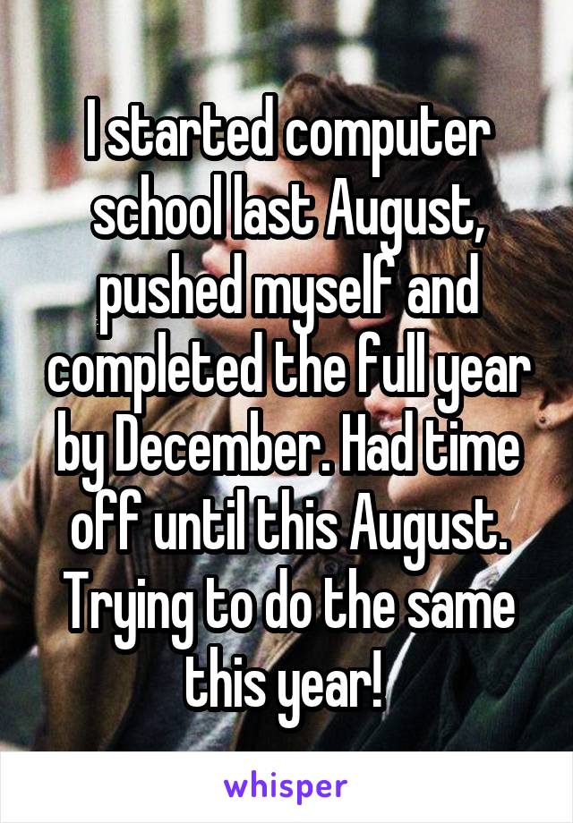 I started computer school last August, pushed myself and completed the full year by December. Had time off until this August. Trying to do the same this year! 