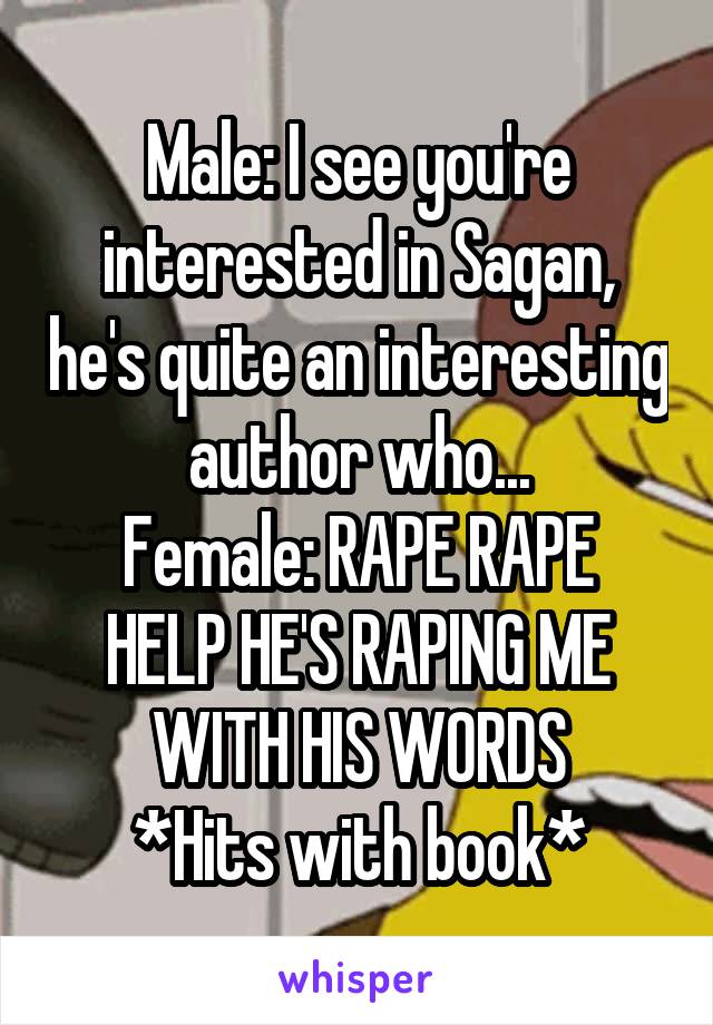 Male: I see you're interested in Sagan, he's quite an interesting author who...
Female: RAPE RAPE HELP HE'S RAPING ME WITH HIS WORDS
*Hits with book*