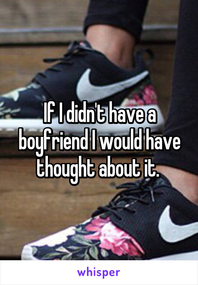 If I didn't have a boyfriend I would have thought about it. 