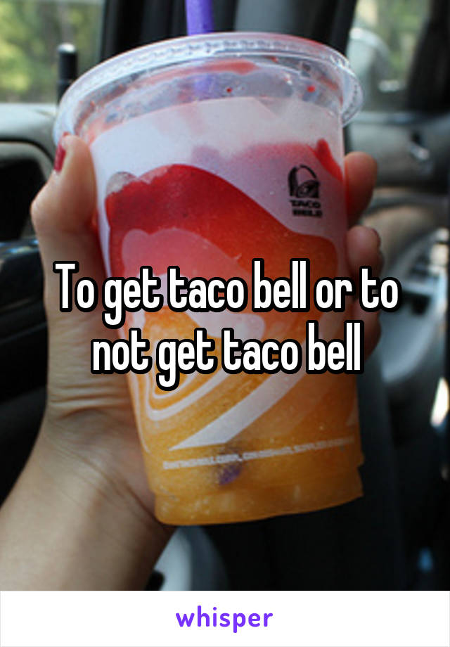 To get taco bell or to not get taco bell