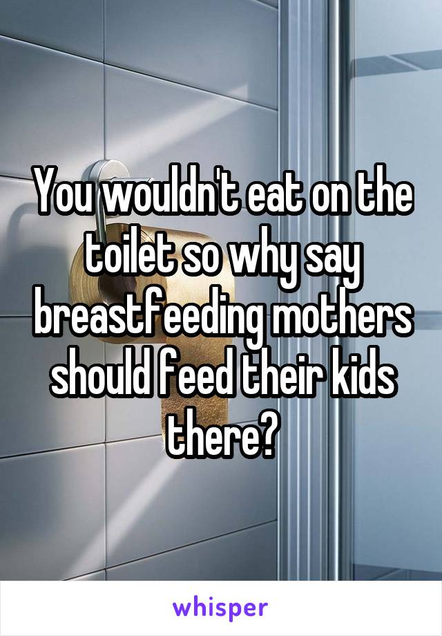 You wouldn't eat on the toilet so why say breastfeeding mothers should feed their kids there?