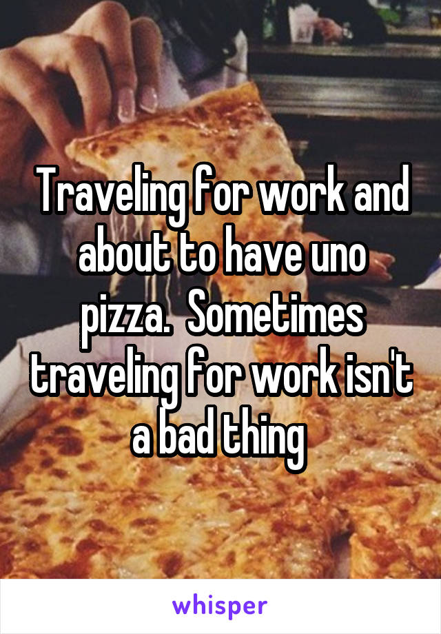 Traveling for work and about to have uno pizza.  Sometimes traveling for work isn't a bad thing 