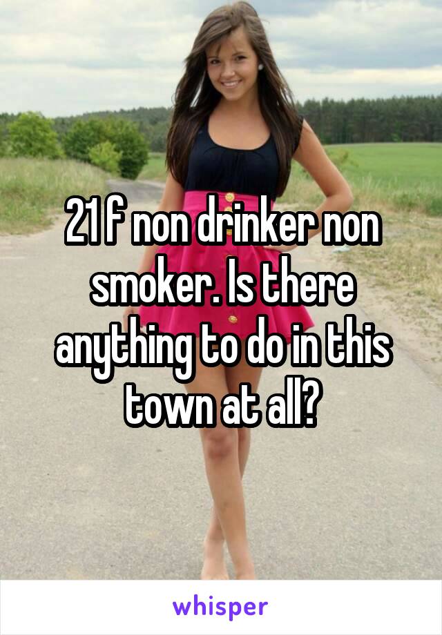 21 f non drinker non smoker. Is there anything to do in this town at all?