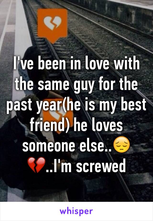 I've been in love with the same guy for the past year(he is my best friend) he loves someone else..😔💔..I'm screwed