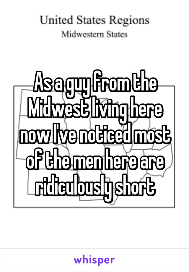 As a guy from the Midwest living here now I've noticed most of the men here are ridiculously short