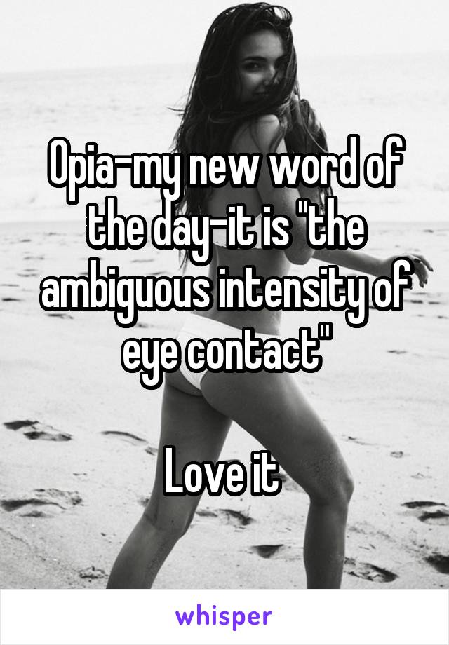 Opia-my new word of the day-it is "the ambiguous intensity of eye contact"

Love it 